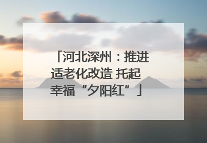 河北深州：推进适老化改造 托起幸福“夕阳红”