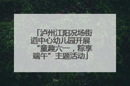 泸州江阳况场街道中心幼儿园开展“童趣六一，粽享端午”主题活动
