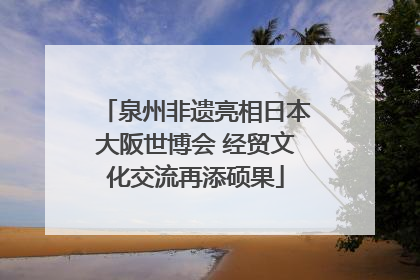泉州非遗亮相日本大阪世博会 经贸文化交流再添硕果