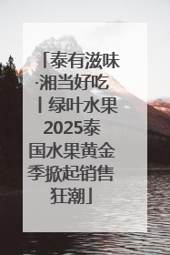 泰有滋味·湘当好吃丨绿叶水果2025泰国水果黄金季掀起销售狂潮