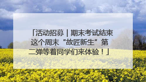 活动招募｜期末考试结束 这个周末“故匠新生”第二弹等着同学们来体验！