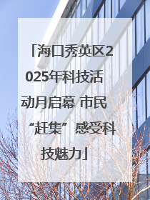 海口秀英区2025年科技活动月启幕 市民“赶集”感受科技魅力