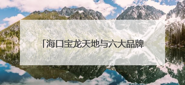 海口宝龙天地与六大品牌商家签约 共启繁华新程