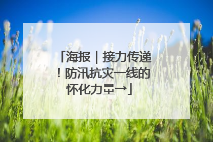 海报｜接力传递！防汛抗灾一线的怀化力量→