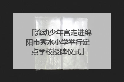流动少年宫走进绵阳市秀水小学举行定点学校授牌仪式