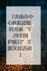 济南市中心医院皮肤科开展“5·25全国护肤日”主题义诊活动