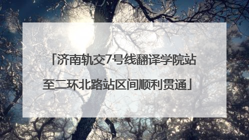 济南轨交7号线翻译学院站至二环北路站区间顺利贯通