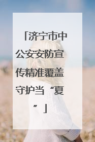 济宁市中公安安防宣传精准覆盖守护当“夏”