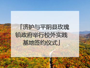 济护与平阴县玫瑰镇政府举行校外实践基地签约仪式
