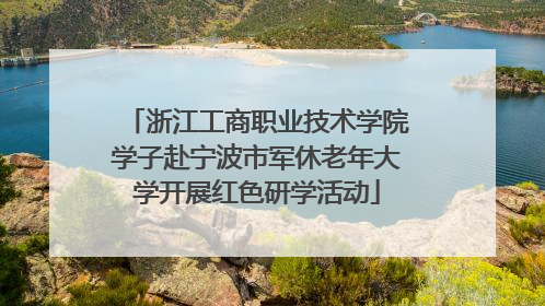 浙江工商职业技术学院学子赴宁波市军休老年大学开展红色研学活动