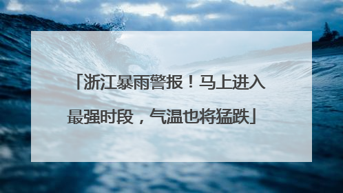 浙江暴雨警报！马上进入最强时段，气温也将猛跌