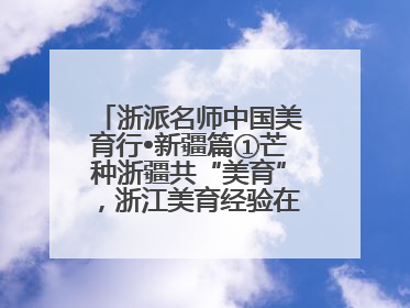 浙派名师中国美育行•新疆篇①芒种浙疆共“美育”，浙江美育经验在伊犁“发芽”