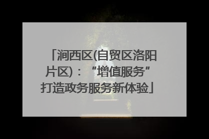 涧西区(自贸区洛阳片区)：“增值服务”打造政务服务新体验