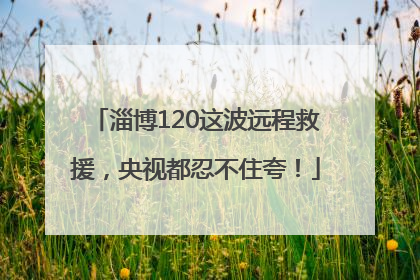 淄博120这波远程救援，央视都忍不住夸！