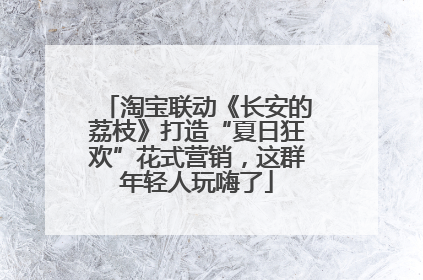 淘宝联动《长安的荔枝》打造“夏日狂欢”花式营销，这群年轻人玩嗨了