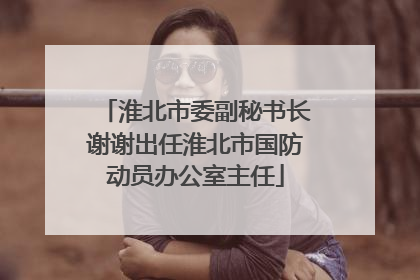 淮北市委副秘书长谢谢出任淮北市国防动员办公室主任