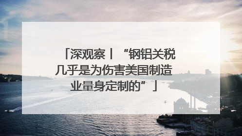 深观察丨“钢铝关税几乎是为伤害美国制造业量身定制的”