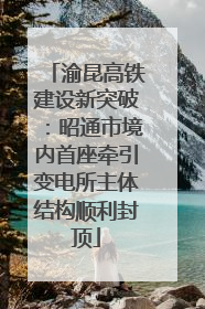 渝昆高铁建设新突破：昭通市境内首座牵引变电所主体结构顺利封顶