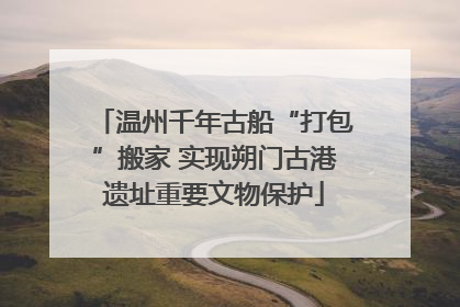 温州千年古船“打包”搬家 实现朔门古港遗址重要文物保护