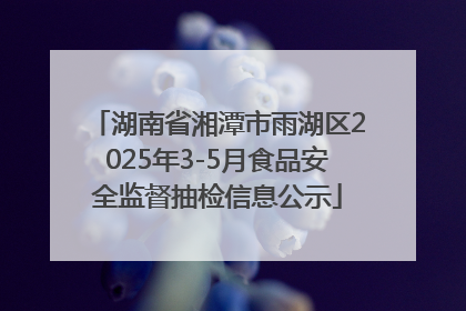 湖南省湘潭市雨湖区2025年3-5月食品安全监督抽检信息公示