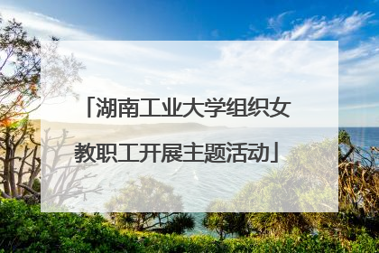 湖南工业大学组织女教职工开展主题活动