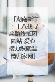 湖南新宁：十八载寻亲路终抵团圆站 爱心接力织就温情归家网