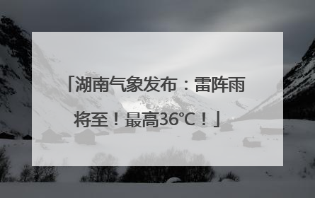 湖南气象发布：雷阵雨将至！最高36℃！