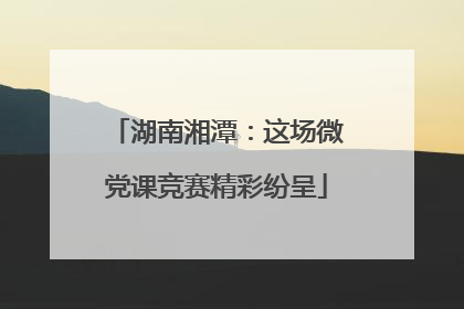 湖南湘潭：这场微党课竞赛精彩纷呈