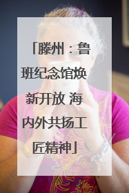 滕州：鲁班纪念馆焕新开放 海内外共扬工匠精神