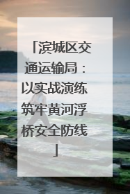 滨城区交通运输局：以实战演练筑牢黄河浮桥安全防线