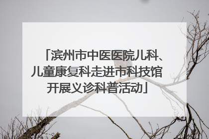 滨州市中医医院儿科、儿童康复科走进市科技馆开展义诊科普活动