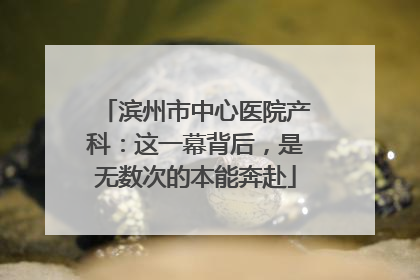 滨州市中心医院产科：这一幕背后，是无数次的本能奔赴