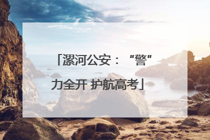 漯河公安：“警”力全开 护航高考