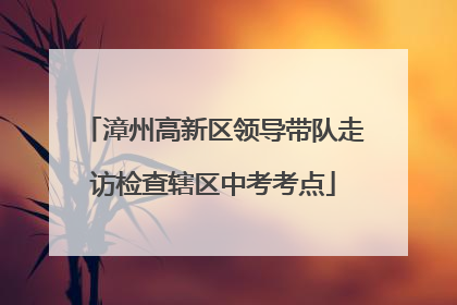 漳州高新区领导带队走访检查辖区中考考点