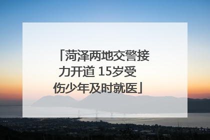 菏泽两地交警接力开道 15岁受伤少年及时就医