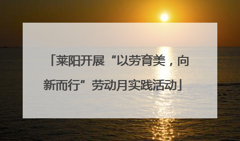 莱阳开展“以劳育美，向新而行”劳动月实践活动