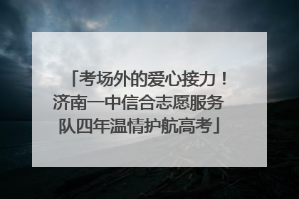 考场外的爱心接力！济南一中信合志愿服务队四年温情护航高考