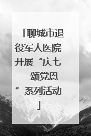 聊城市退役军人医院开展“庆七一 颂党恩”系列活动