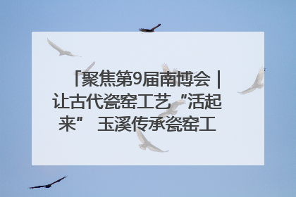 聚焦第9届南博会｜让古代瓷窑工艺“活起来” 玉溪传承瓷窑工艺将出展南博会