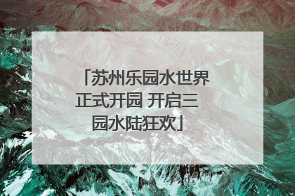 苏州乐园水世界正式开园 开启三园水陆狂欢
