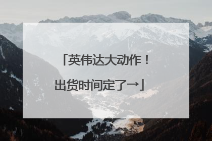 英伟达大动作！出货时间定了→