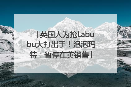 英国人为抢Labubu大打出手！泡泡玛特：暂停在英销售