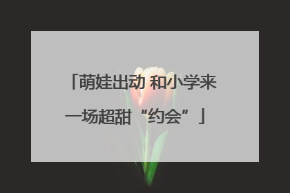 萌娃出动 和小学来一场超甜“约会”