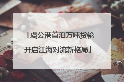虞公港首泊万吨货轮 开启江海对流新格局