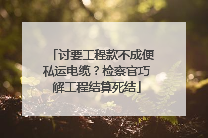 讨要工程款不成便私运电缆？检察官巧解工程结算死结