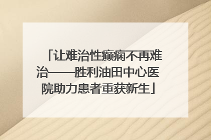让难治性癫痫不再难治——胜利油田中心医院助力患者重获新生