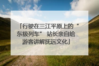 行驶在三江平原上的“东极列车” 站长亲自给游客讲解抚远文化