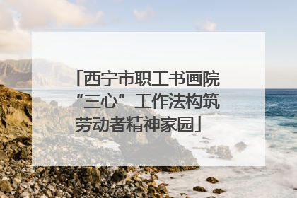 西宁市职工书画院“三心”工作法构筑劳动者精神家园