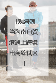 观海潮｜当海南自贸港遇上跨境电商综试区