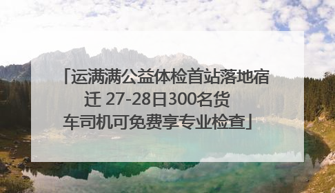 运满满公益体检首站落地宿迁 27-28日300名货车司机可免费享专业检查